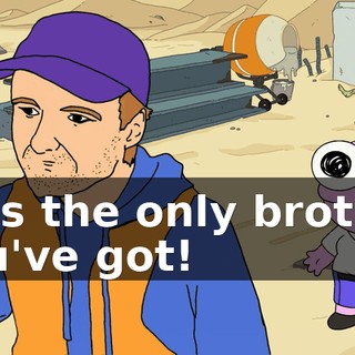 He's the only brother you've got!
