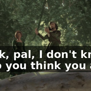 Look, pal, I don't know who you think you are!