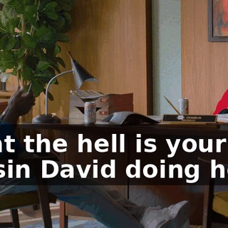 What the hell is your cousin David doing here?