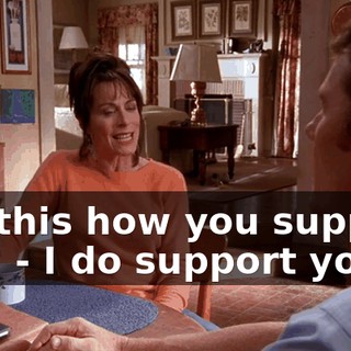 - Is this how you support me? - I do support you.
