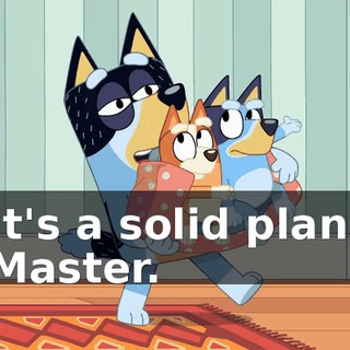It's a solid plan, Master.