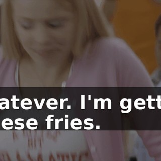 Whatever. I'm getting cheese fries.