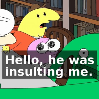 Hello, he was insulting me.
