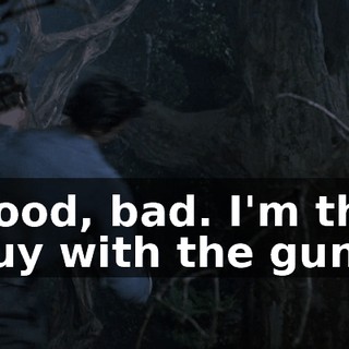 Good, bad. I'm the guy with the gun.
