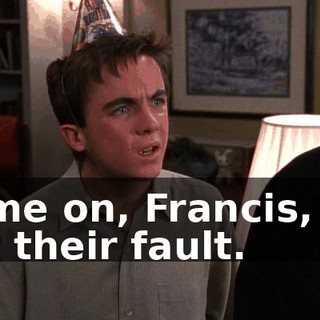 Come on, Francis, it's not their fault.