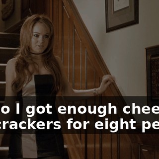 OK, so I got enough cheese and crackers for eight people.