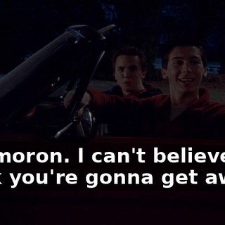 You moron. I can't believe you think you're gonna get away--