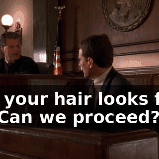 and your hair looks fine, sir. Can we proceed?