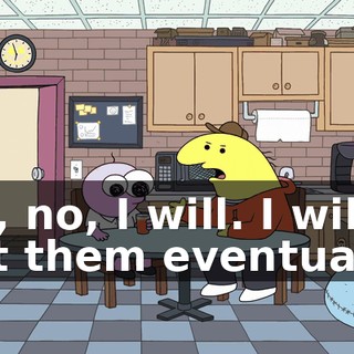 No, no, I will. I will get them eventually.