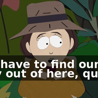 We have to find our way out of here, quick!