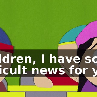 Children, I have some difficult news for you.