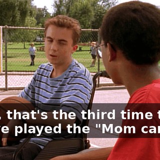 Okay, that's the third time today you've played the "Mom card."