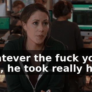Whatever the fuck you said, he took really hard.