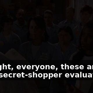 All right, everyone, these are your secret-shopper evaluations.