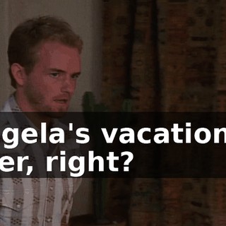Angela's vacation is over, right?