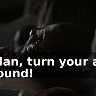 - Man, turn your ass around!