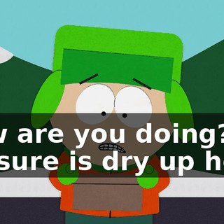 How are you doing? - It sure is dry up here.