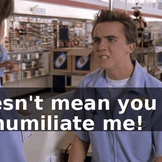 doesn't mean you get to humiliate me!