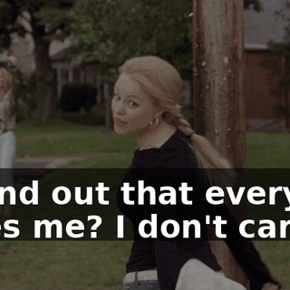 To find out that everyone hates me? I don't care.