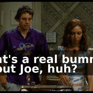 That's a real bummer about Joe, huh?