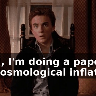Well, I'm doing a paper on cosmological inflation.