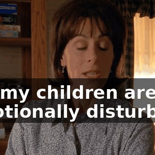 So, my children are emotionally disturbed?