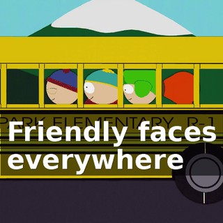 ♪ Friendly faces everywhere ♪