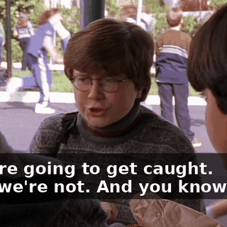 - You're going to get caught. - No, we're not. And you know why?