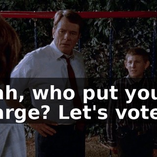 Yeah, who put you in charge? Let's vote.