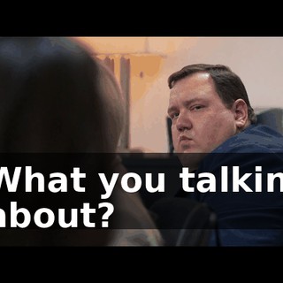 What you talkin' about?
