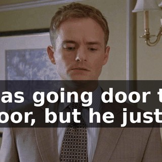was going door to door, but he just