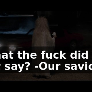 -What the fuck did you just say? -Our savior.