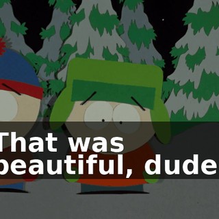 That was beautiful, dude.