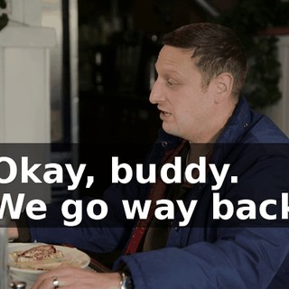 -Okay, buddy. -We go way back.