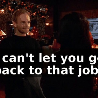 I can't let you go back to that job.