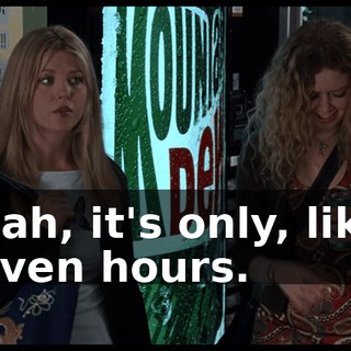 Yeah, it's only, like, seven hours.