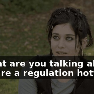 - What are you talking about? - You're a regulation hottie.