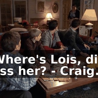 - Where's Lois, did I miss her? - Craig.