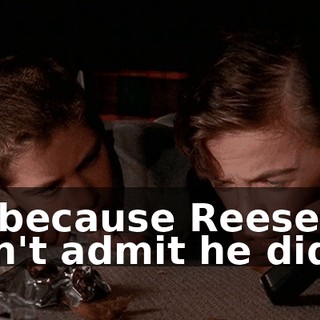 All because Reese won't admit he did it.