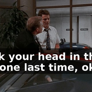 stick your head in the car one last time, okay?