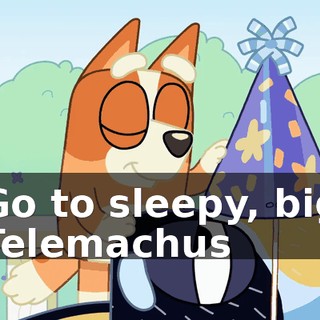 ♪ Go to sleepy, big Telemachus ♪