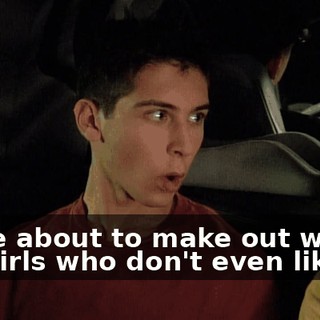 We're about to make out with hot girls who don't even like us.