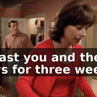 to last you and the boys for three weeks.