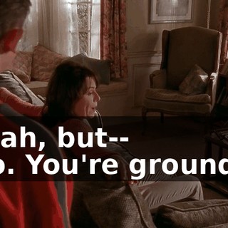 - Yeah, but-- - No. You're grounded.