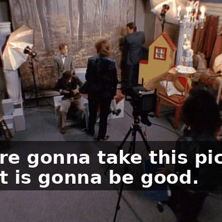 We are gonna take this picture, and it is gonna be good.