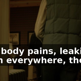 Full body pains, leaking from everywhere, then...