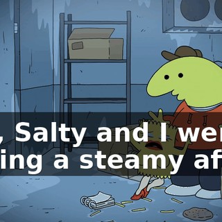 Yes, Salty and I were having a steamy affair.