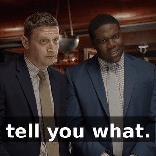 tell you what.