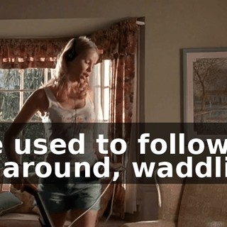 She used to follow me around, waddling,