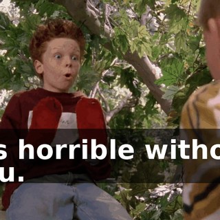 It's horrible without you.